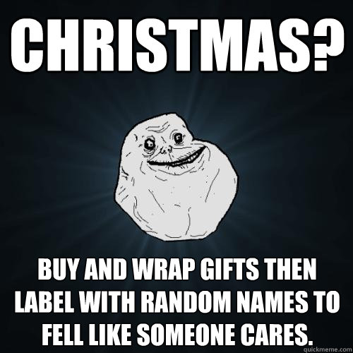 Christmas? buy and wrap gifts then label with random names to fell like someone cares. - Christmas? buy and wrap gifts then label with random names to fell like someone cares.  Forever Alone