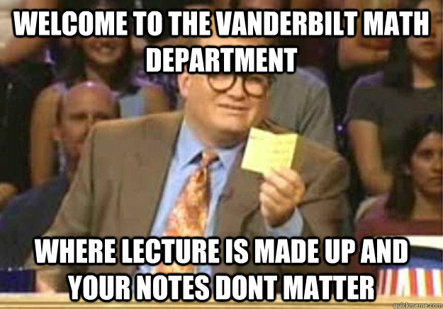 Welcome to the Vanderbilt math department where lecture is made up and your notes dont matter  Welcome to