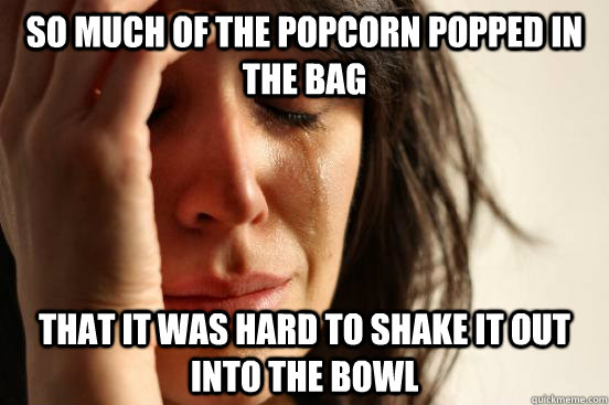 So much of the popcorn popped in the bag That it was hard to shake it out into the bowl   First World Problems