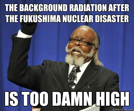 The background radiation after the fukushima nuclear disaster is too damn high  Too Damn High