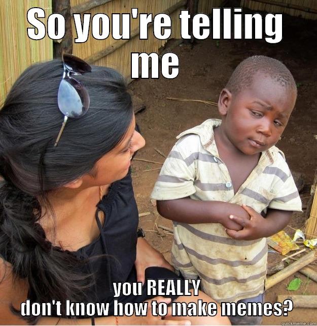 SO YOU'RE TELLING ME YOU REALLY DON'T KNOW HOW TO MAKE MEMES? Skeptical Third World Kid