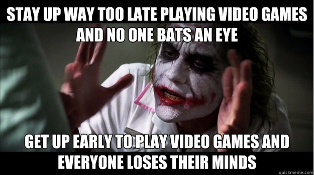 stay up way too late playing video games and no one bats an eye get up early to play video games and everyone loses their minds  Joker Mind Loss