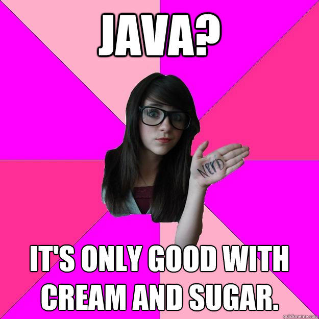 Java? It's only good with cream and sugar.  