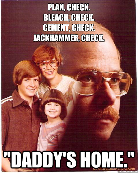Plan, check.
Bleach, check.
Cement, check.
Jackhammer, check.
 