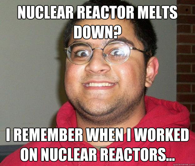 Nuclear reactor melts down? I remember when I worked on nuclear reactors... - Nuclear reactor melts down? I remember when I worked on nuclear reactors...  Nerdy indian boy