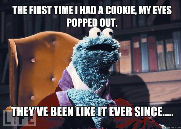 The first time I had a cookie, my eyes popped out. They've been like it ever since.....  Cookieman