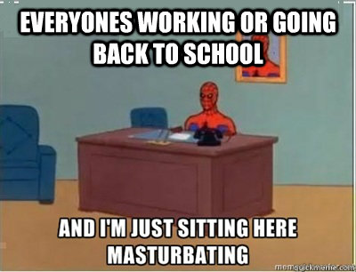 everyones working or going back to school - everyones working or going back to school  and im sat here masturbating
