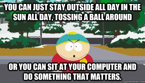 You can just stay outside all day in the sun all day, tossing a ball around or you can sit at your computer and do something that matters.  