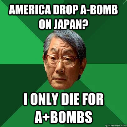 America drop A-Bomb on Japan? I only die for A+bombs - America drop A-Bomb on Japan? I only die for A+bombs  High Expectations Asian Father