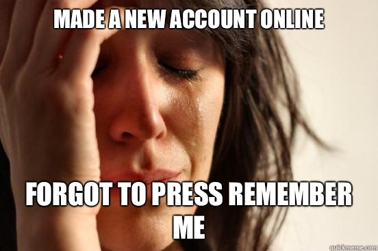 MADE A NEW ACCOUNT ONLINE FORGOT TO PRESS REMEMBER ME  First World Problems