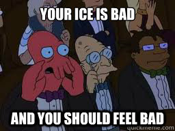 Your ice is bad and you should feel bad  Zoidberg