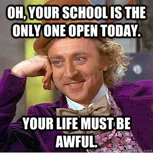 Oh, your school is the only one open today. Your life must be awful.  Creepy Wonka
