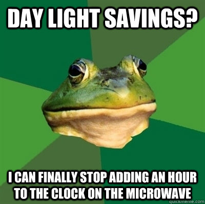 Day light savings? I can finally stop adding an hour to the clock on the microwave  Bachelor frog has no clean clothes