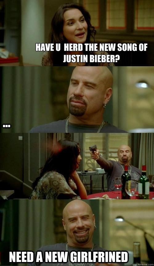 have u  herd the new song of justin bieber?
 need a new girlfrined ...  Skinhead John