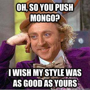 oh, so you push mongo? i wish my style was as good as yours  Condescending Wonka
