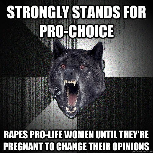 Strongly stands for pro-choice Rapes pro-life women until they're pregnant to change their opinions     Insanity Wolf