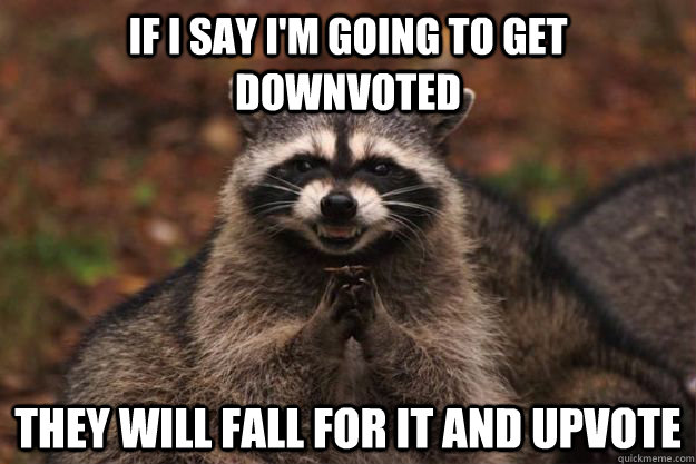 if i say i'm going to get downvoted they will fall for it and upvote  Evil Plotting Raccoon