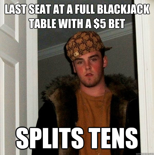 last seat at a full blackjack table with a $5 bet splits tens  Scumbag Steve