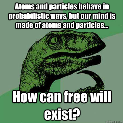 Atoms and particles behave in probabilistic ways, but our mind is made of atoms and particles... How can free will exist?  Philosoraptor