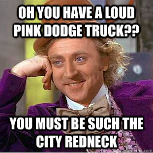 Oh you have a loud pink dodge truck?? You must be such the city redneck   Condescending Wonka