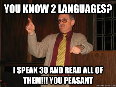 You know 2 languages? I speak 30 and read all of them!!! you peasant  