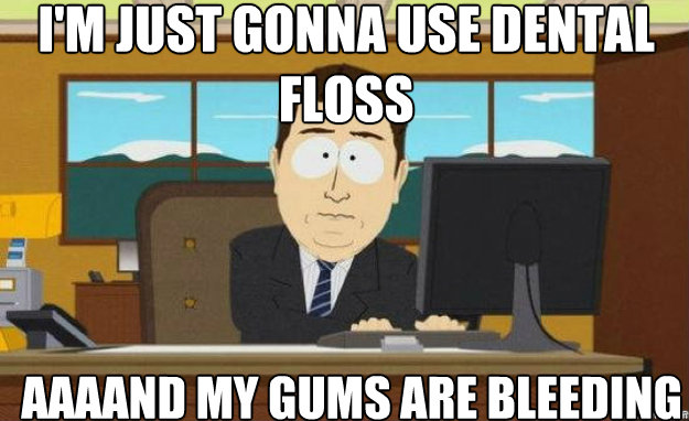 I'm just gonna use dental floss AAAAND my gums are bleeding  aaaand its gone