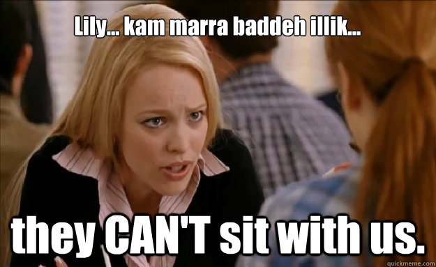 Lily... kam marra baddeh illik...
 they CAN'T sit with us.  mean girls