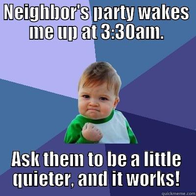Neighbor's party wakes me up at 3:30am. - NEIGHBOR'S PARTY WAKES ME UP AT 3:30AM. ASK THEM TO BE A LITTLE QUIETER, AND IT WORKS! Success Kid