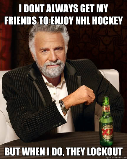 i dont always get my friends to enjoy NHL hockey but when i do, they lockout  The Most Interesting Man In The World