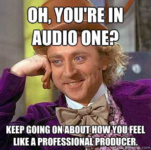 Oh, you're in Audio One? Keep going on about how you feel like a professional producer.  Condescending Wonka