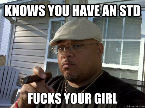 knows you have an std fucks your girl  Ghetto Good Guy Greg