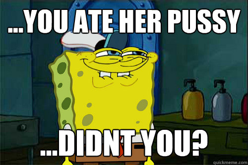...You Ate Her Pussy  ...Didnt you?  