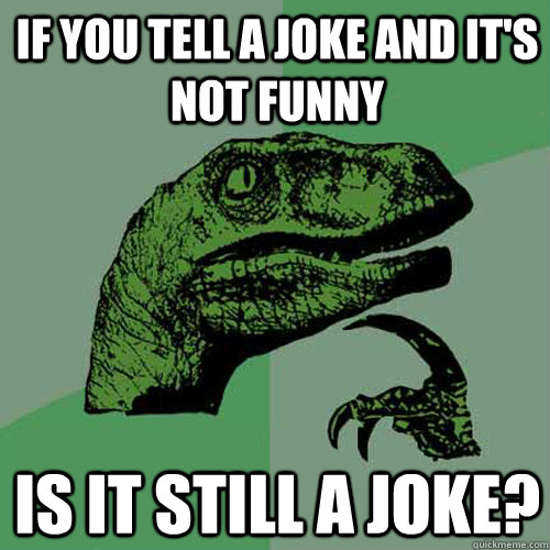 If you tell a joke and it's not funny Is it still a joke?  Philosoraptor