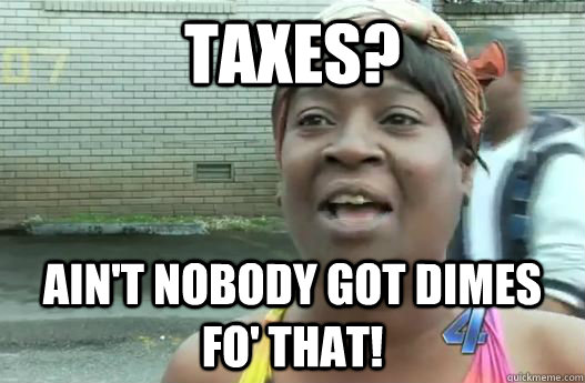 Taxes? Ain't nobody got dimes fo' that!  Sweet Brown