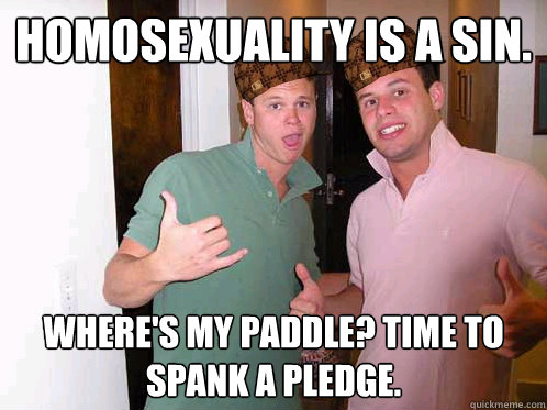 Homosexuality is a sin. Where's my paddle? Time to spank a pledge.  