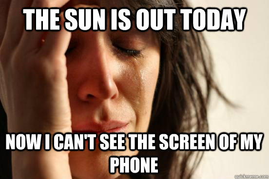 the sun is out today now i can't see the screen of my phone  First World Problems