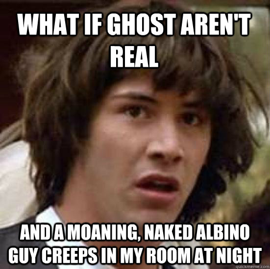 What if ghost aren't real and a moaning, naked albino guy creeps in my room at night  conspiracy keanu