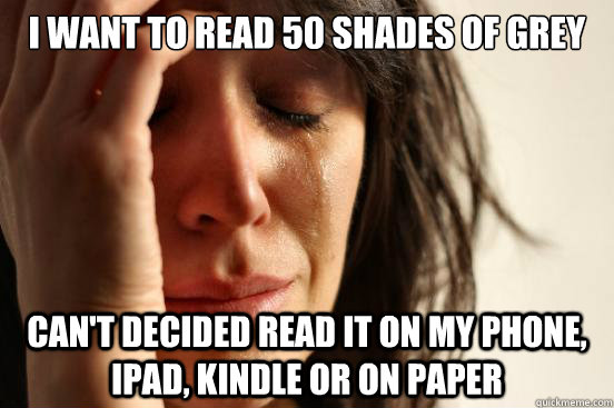 I want to read 50 Shades of Grey Can't decided read it on my phone, iPad, Kindle or on paper  First World Problems
