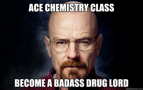 ace chemistry class become a badass drug lord  Walter White - Badass