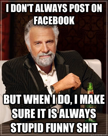 I don't always post on facebook but when I do, I make sure it is always stupid funny shit  The Most Interesting Man In The World