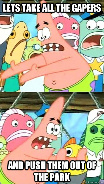 Lets take all the gapers and push them out of the park  Push it somewhere else Patrick