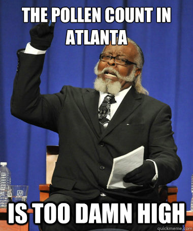 The pollen count in Atlanta is too damn high  The Rent Is Too Damn High