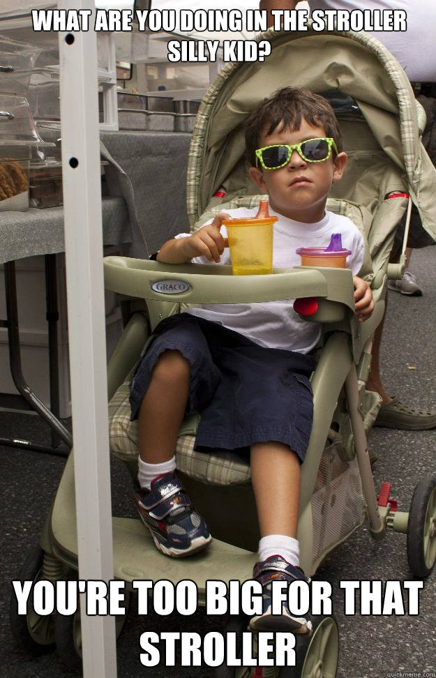 What are you doing in the stroller silly kid? You're too big for that stroller  STROLLER BALLER