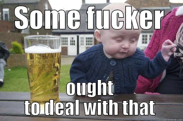 SOME FUCKER OUGHT TO DEAL WITH THAT drunk baby