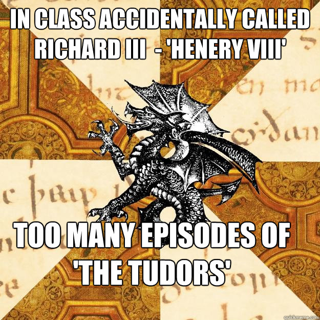 In class accidentally called Richard III  - 'Henery VIII'  Too many episodes of 'The Tudors'  History Major Heraldic Beast
