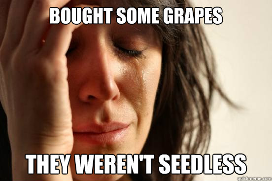 BOUGHT SOME GRAPES THEY WEREN'T SEEDLESS  First World Problems