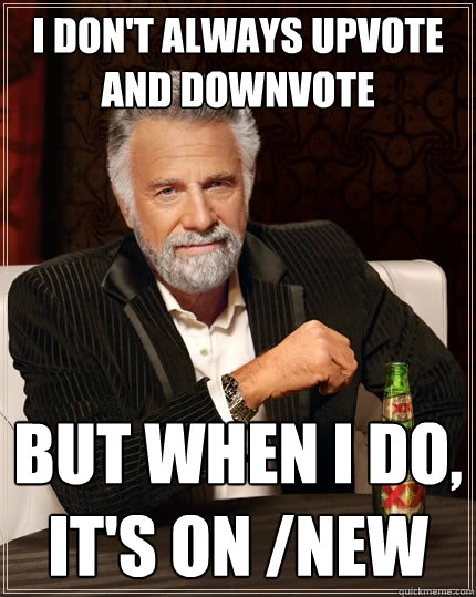 I don't always upvote and downvote but when i do, it's on /new  The Most Interesting Man In The World