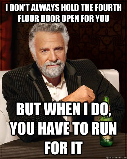 I don't always hold the fourth floor door open for you but when i do, you have to run for it - I don't always hold the fourth floor door open for you but when i do, you have to run for it  The Most Interesting Man In The World