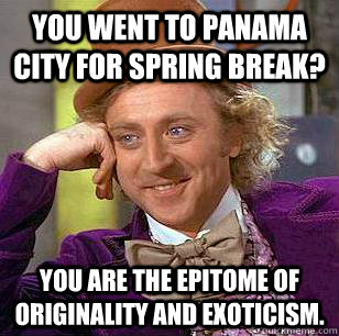 You went to Panama City for spring break? You are the epitome of originality and exoticism.  Condescending Wonka