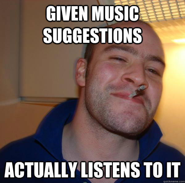 Given music suggestions Actually listens to it - Given music suggestions Actually listens to it  Misc
